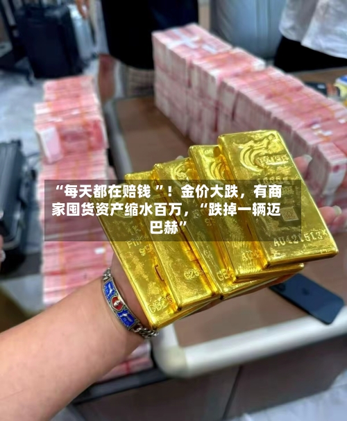 “每天都在赔钱 ”！金价大跌，有商家囤货资产缩水百万，“跌掉一辆迈巴赫	”-第3张图片