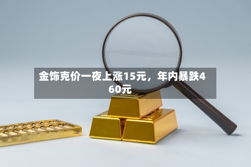 金饰克价一夜上涨15元，年内暴跌460元