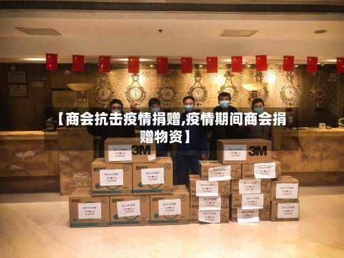 【商会抗击疫情捐赠,疫情期间商会捐赠物资】