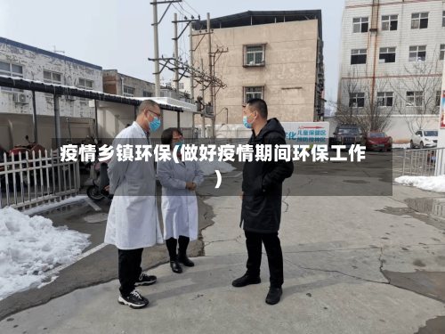 疫情乡镇环保(做好疫情期间环保工作)