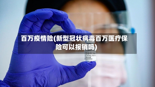 百万疫情险(新型冠状病毒百万医疗保险可以报销吗)