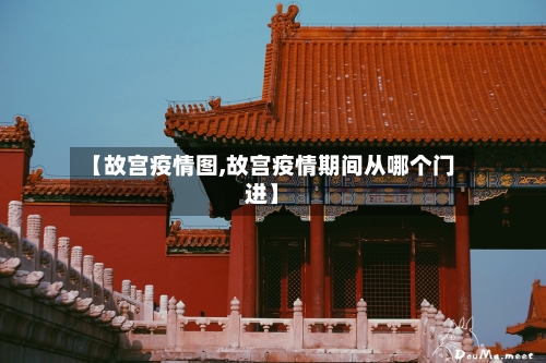 【故宫疫情图,故宫疫情期间从哪个门进】