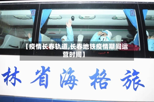 【疫情长春轨道,长春地铁疫情期间运营时间】-第2张图片
