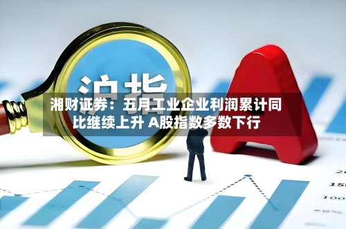 湘财证券:五月工业企业利润累计同比继续上升 A股指数多数下行-第2张图片