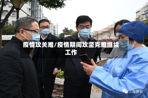 疫情攻关难/疫情期间攻坚克难继续工作