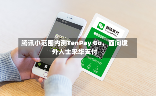 腾讯小范围内测TenPay Go，面向境外人士来华支付
