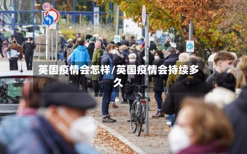 英国疫情会怎样/英国疫情会持续多久