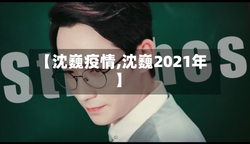 【沈巍疫情,沈巍2021年】-第3张图片