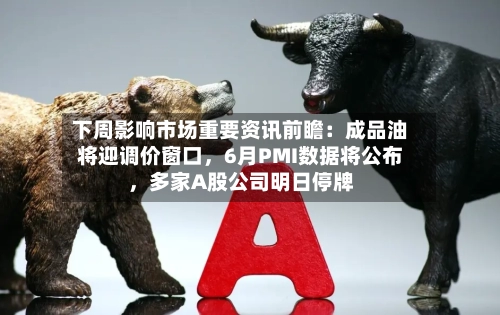 下周影响市场重要资讯前瞻：成品油将迎调价窗口，6月PMI数据将公布，多家A股公司明日停牌