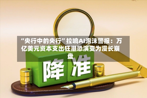 “央行中的央行”拉响AI泡沫警报：万亿美元资本支出狂潮恐演变为漫长崩盘