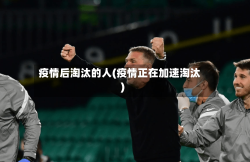 疫情后淘汰的人(疫情正在加速淘汰)