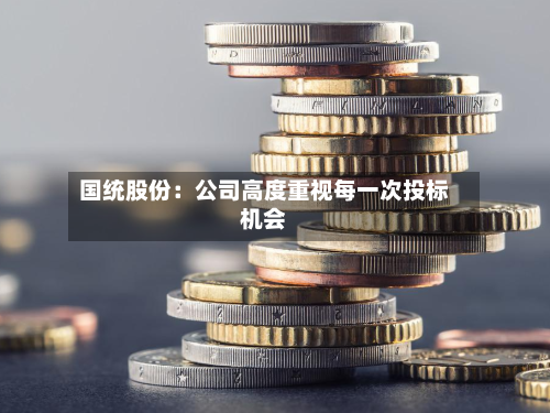 国统股份：公司高度重视每一次投标机会