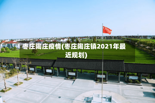 枣庄陶庄疫情(枣庄陶庄镇2021年最近规划)
