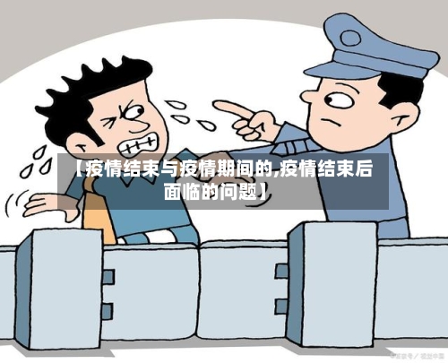 【疫情结束与疫情期间的,疫情结束后面临的问题】