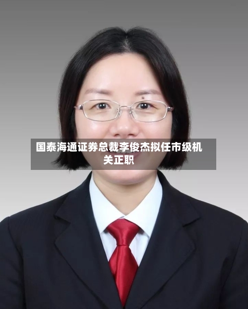 国泰海通证券总裁李俊杰拟任市级机关正职