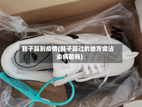 鞋子踩到疫情(鞋子踩过的地方会沾染病菌吗)