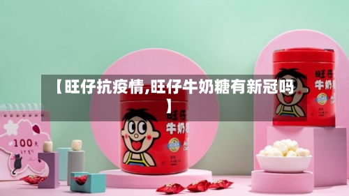 【旺仔抗疫情,旺仔牛奶糖有新冠吗】