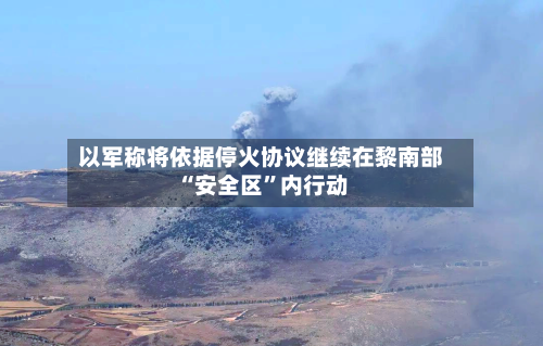 以军称将依据停火协议继续在黎南部“安全区”内行动