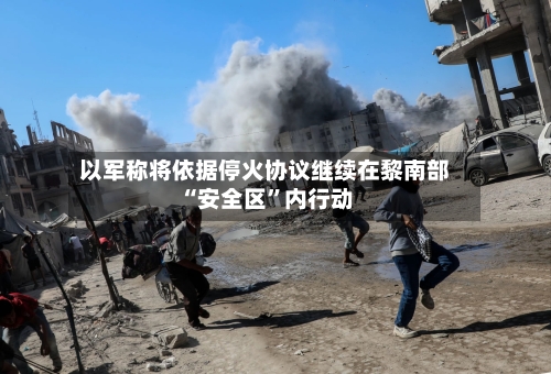 以军称将依据停火协议继续在黎南部“安全区”内行动-第3张图片