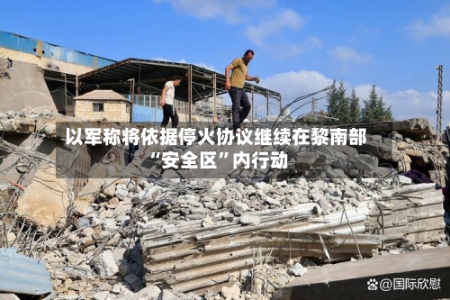 以军称将依据停火协议继续在黎南部“安全区”内行动-第2张图片