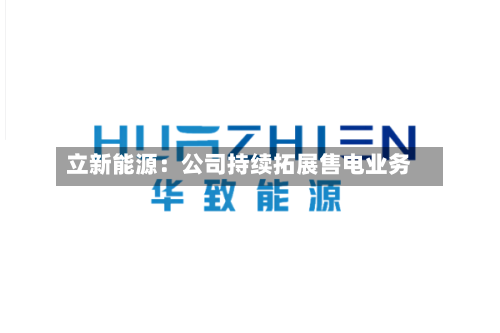 立新能源:公司持续拓展售电业务-第2张图片