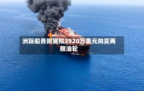 洲际船务附属拟3920万美元购买两艘油轮-第2张图片