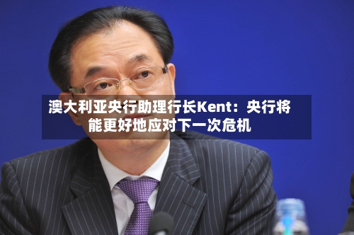 澳大利亚央行助理行长Kent:央行将能更好地应对下一次危机-第2张图片