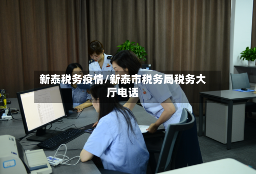 新泰税务疫情/新泰市税务局税务大厅电话