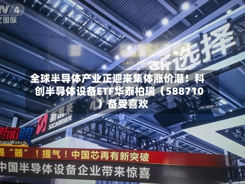 全球半导体产业正迎来集体涨价潮！科创半导体设备ETF华泰柏瑞（588710）备受喜欢