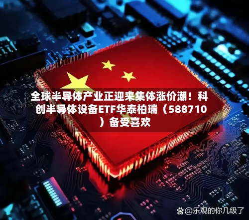 全球半导体产业正迎来集体涨价潮!科创半导体设备ETF华泰柏瑞(588710)备受喜欢
-第2张图片