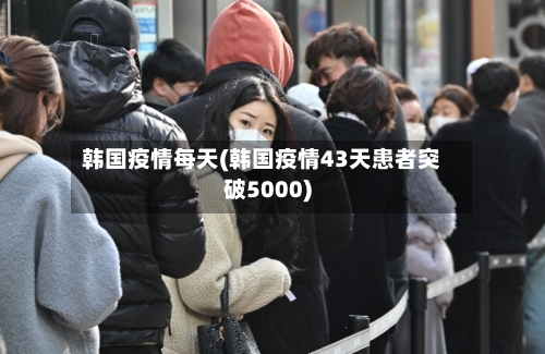 韩国疫情每天(韩国疫情43天患者突破5000)-第3张图片