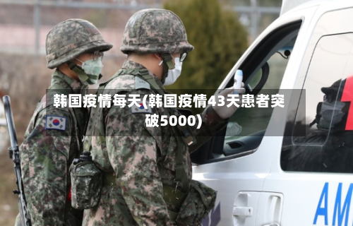 韩国疫情每天(韩国疫情43天患者突破5000)-第2张图片
