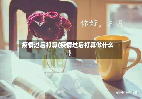 疫情过后打算(疫情过后打算做什么)