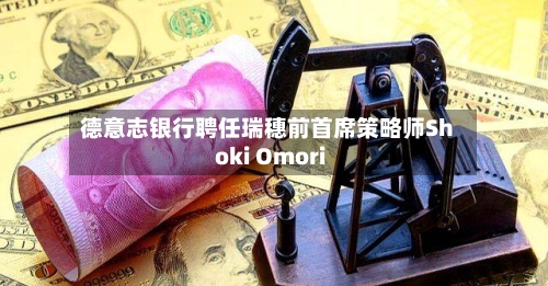 德意志银行聘任瑞穗前首席策略师Shoki Omori-第2张图片
