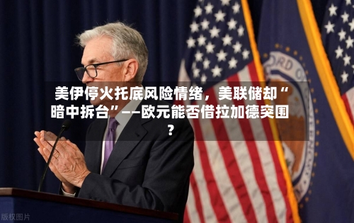 美伊停火托底风险情绪，美联储却“暗中拆台”——欧元能否借拉加德突围？-第3张图片