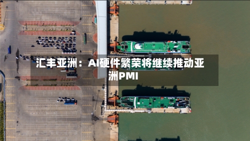 汇丰亚洲：AI硬件繁荣将继续推动亚洲PMI