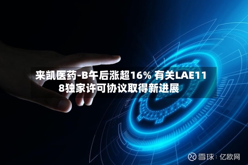 来凯医药-B午后涨超16% 有关LAE118独家许可协议取得新进展