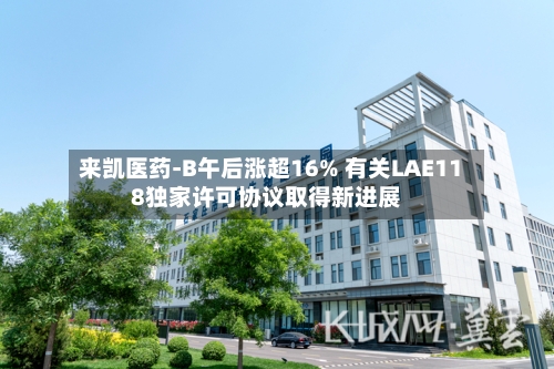 来凯医药-B午后涨超16% 有关LAE118独家许可协议取得新进展-第3张图片