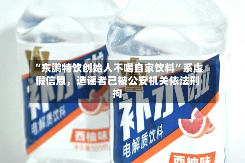 “东鹏特饮创始人不喝自家饮料”系虚假信息，造谣者已被公安机关依法刑拘