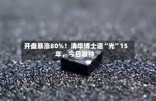开盘暴涨80%！清华博士追“光”15年，今日敲钟