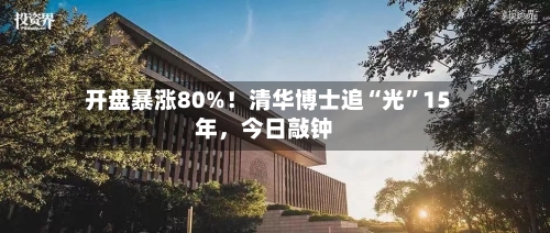 开盘暴涨80%！清华博士追“光	”15年，今日敲钟-第2张图片