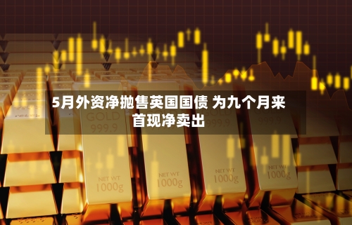 5月外资净抛售英国国债 为九个月来首现净卖出-第2张图片