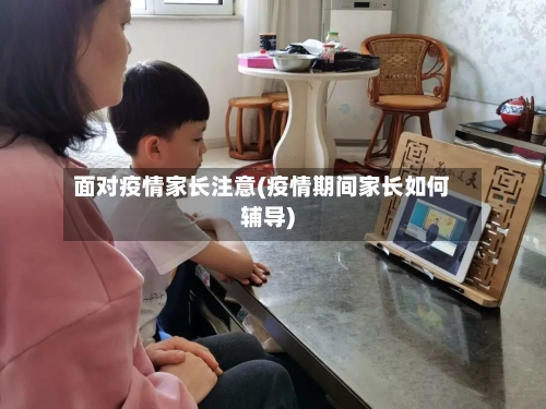面对疫情家长注意(疫情期间家长如何辅导)