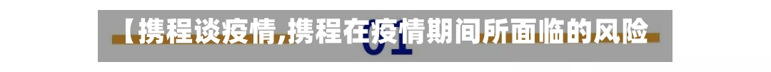 【携程谈疫情,携程在疫情期间所面临的风险】