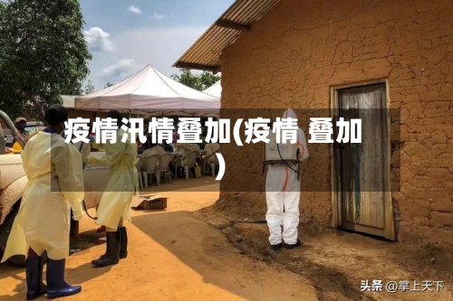 疫情汛情叠加(疫情 叠加)