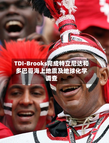 TDI-Brooks完成特立尼达和多巴哥海上地震及地球化学调查-第2张图片