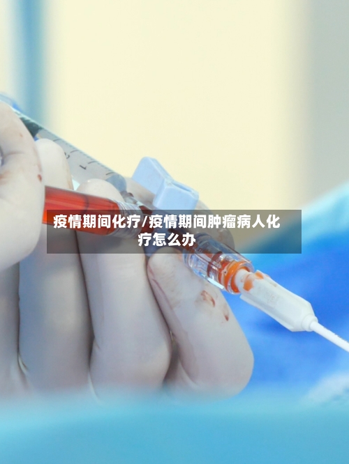 疫情期间化疗/疫情期间肿瘤病人化疗怎么办-第2张图片