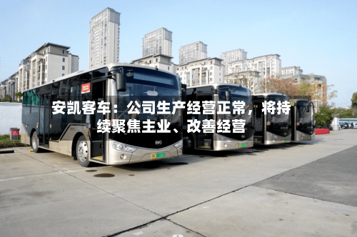 安凯客车：公司生产经营正常，将持续聚焦主业、改善经营-第2张图片