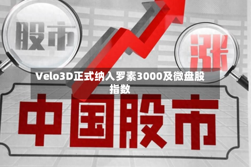 Velo3D正式纳入罗素3000及微盘股指数-第2张图片