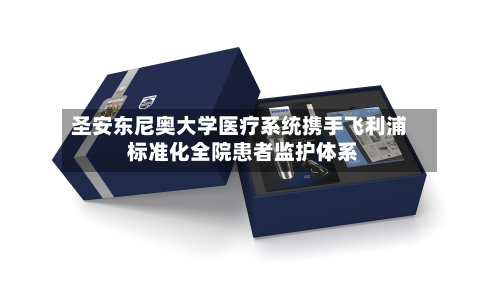 圣安东尼奥大学医疗系统携手飞利浦 标准化全院患者监护体系